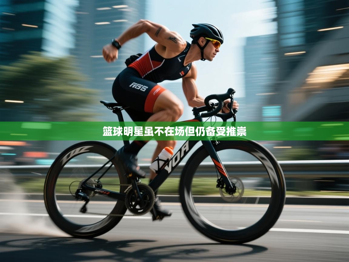 篮球明星虽不在场但仍备受推崇