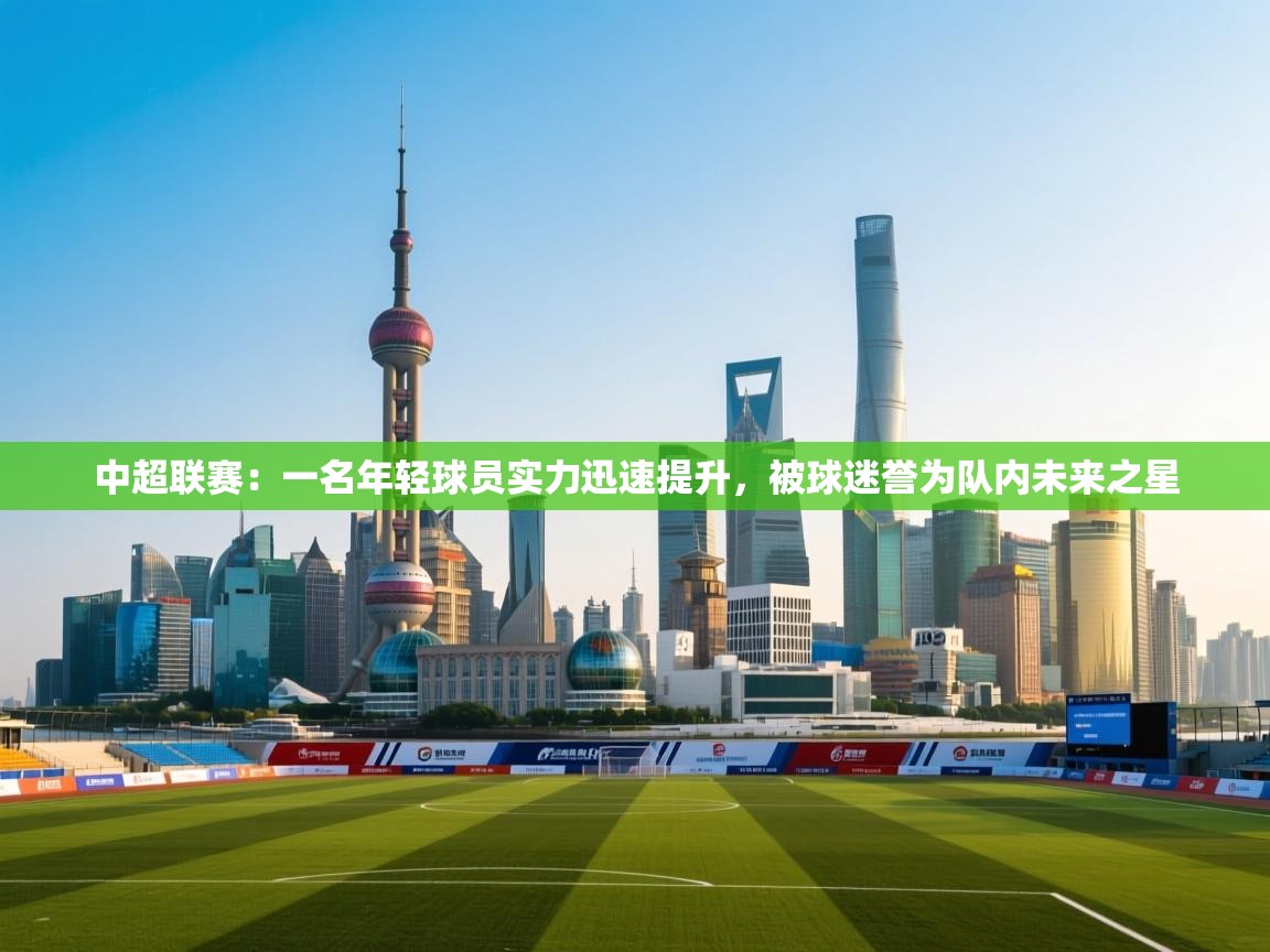 中超联赛：一名年轻球员实力迅速提升，被球迷誉为队内未来之星