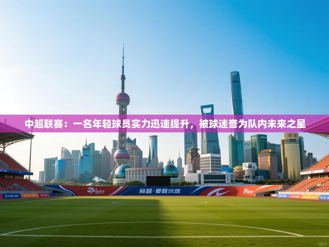 中超联赛：一名年轻球员实力迅速提升，被球迷誉为队内未来之星  第2张
